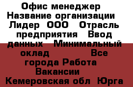 Офис-менеджер › Название организации ­ Лидер, ООО › Отрасль предприятия ­ Ввод данных › Минимальный оклад ­ 18 000 - Все города Работа » Вакансии   . Кемеровская обл.,Юрга г.